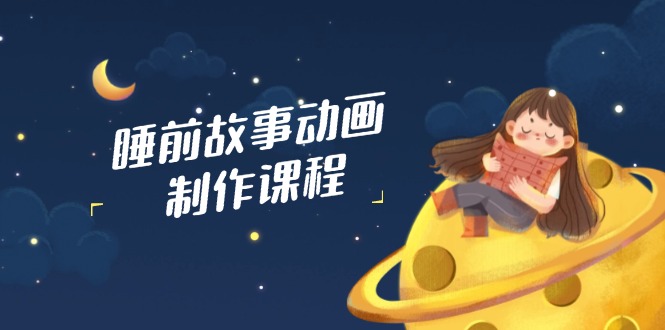 睡前故事动画制作课程，涵盖AI文案、配音、视频剪辑等，实现百分百原创-轻资本网