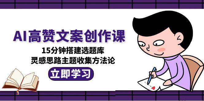 AI高赞文案创作课，15分钟搭建选题库，灵感思路主题收集方法论-轻资本网