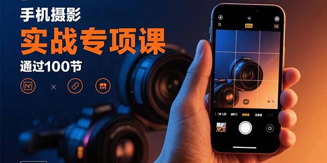 手机摄影实战专项课：通过100节实操课程实现从入门到精通的技能进阶-轻资本网