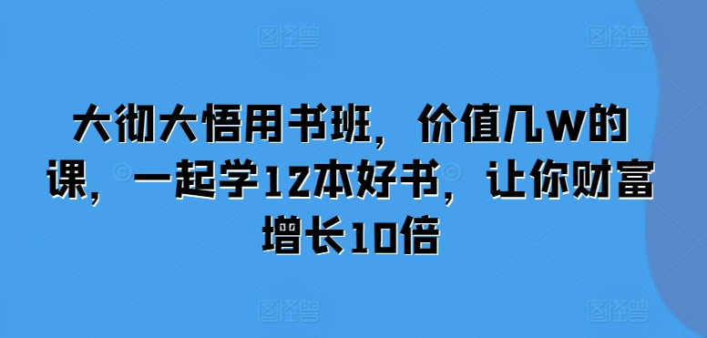 大彻大悟用书班，价值几W的课，一起学12本好书，让你财富增长10倍-轻资本网