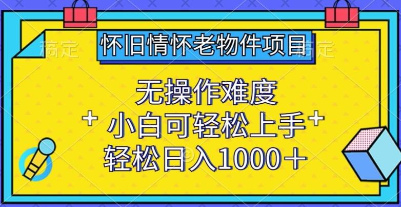 怀旧情怀老物件项目，无操作难度，小白可轻松上手，轻松日入1000+【揭秘】-轻资本网