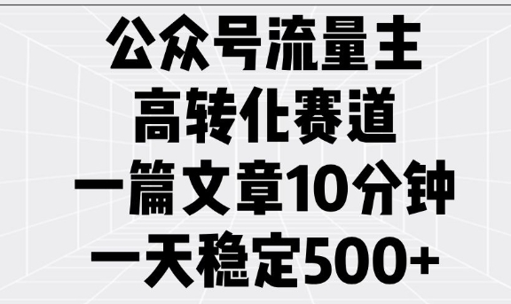 公众号流量主高转化赛道，一篇文章10分钟，一天稳定5张-轻资本网