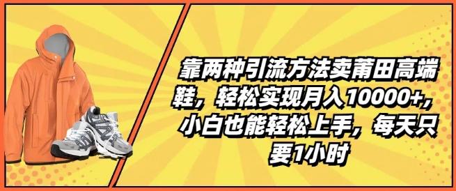 靠两种引流方法卖莆田高端鞋，轻松实现月入1W+，小白也能轻松上手，每天只要1小时【揭秘】-轻资本网