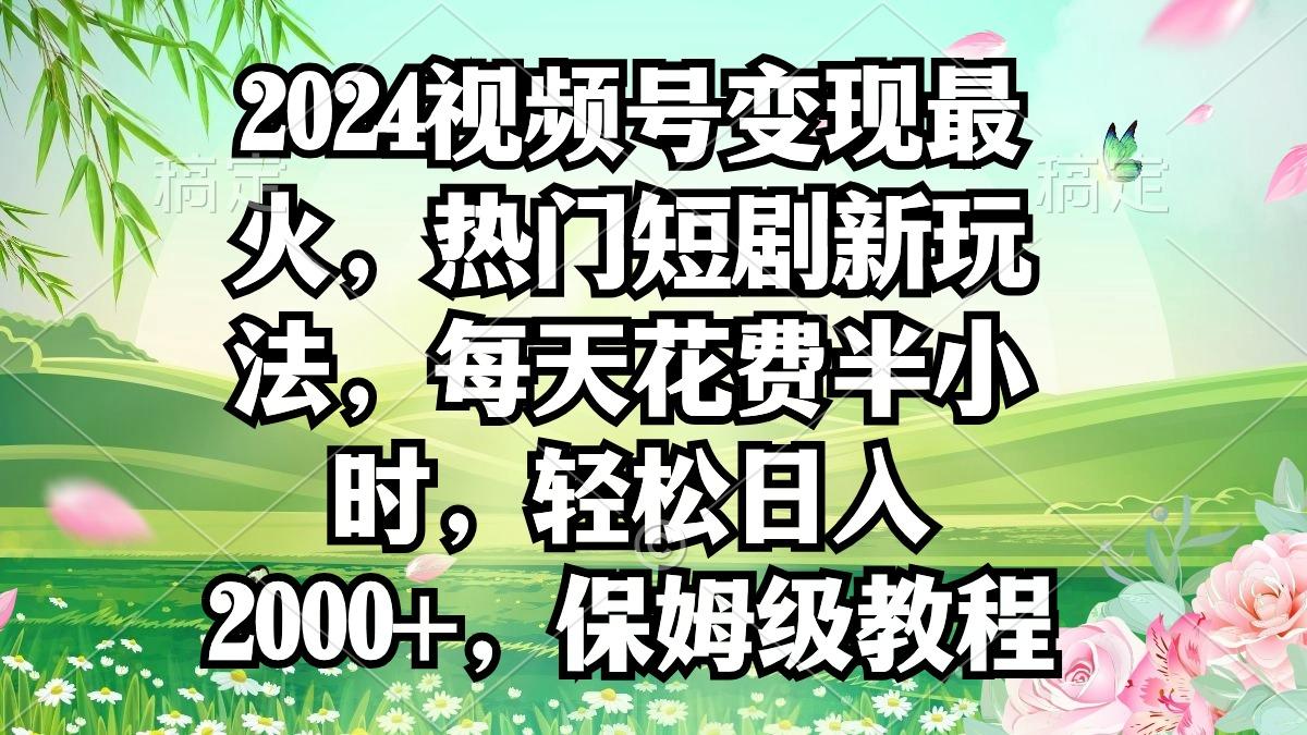 2024视频号变现最火，热门短剧新玩法，每天花费半小时，轻松日入2000+，…-轻资本网