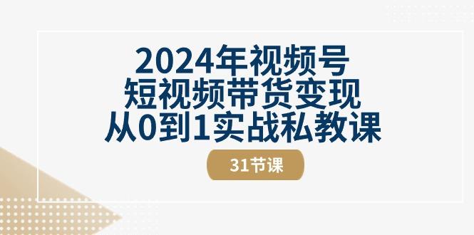 2024年视频号短视频带货变现从0到1实战私教课(30节视频课)-轻资本网