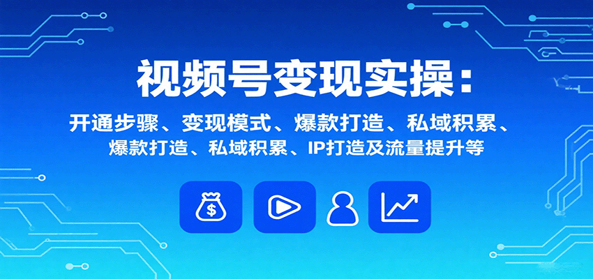 视频号变现实操，含开通步骤、变现模式、爆款打造、私域积累、IP打造及流量提升等-轻资本网