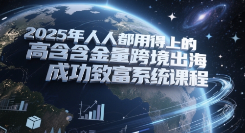 2025年人人都用得上的高含金量跨境出海成功致富系统课程-轻资本网