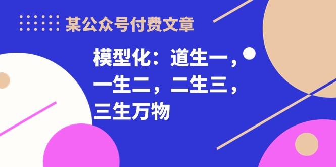 某公众号付费文章《模型化：道生一，一生二，二生三，三生万物！》-轻资本网