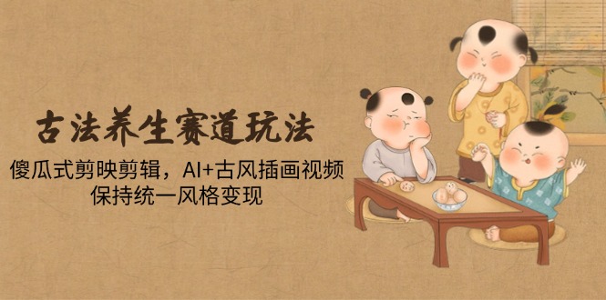 古法养生赛道玩法，傻瓜式剪映剪辑，AI+古风插画视频，保持统一风格变现-轻资本网