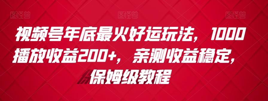 视频号年底最火好运玩法，1000播放收益200+，亲测收益稳定，保姆级教程-轻资本网