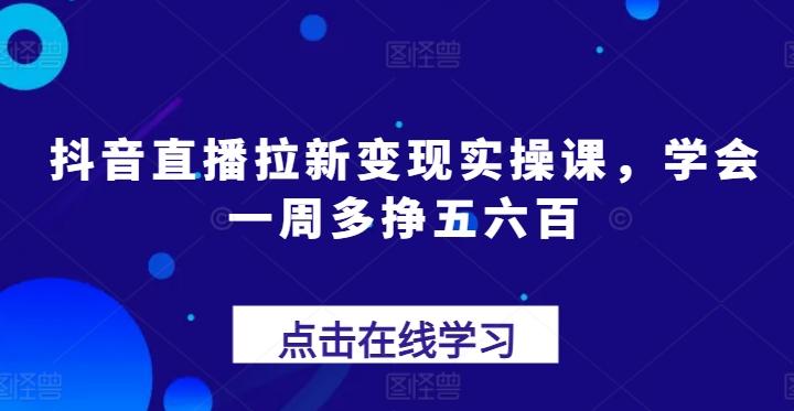 抖音直播拉新变现实操课，学会一周多挣五六百-轻资本网