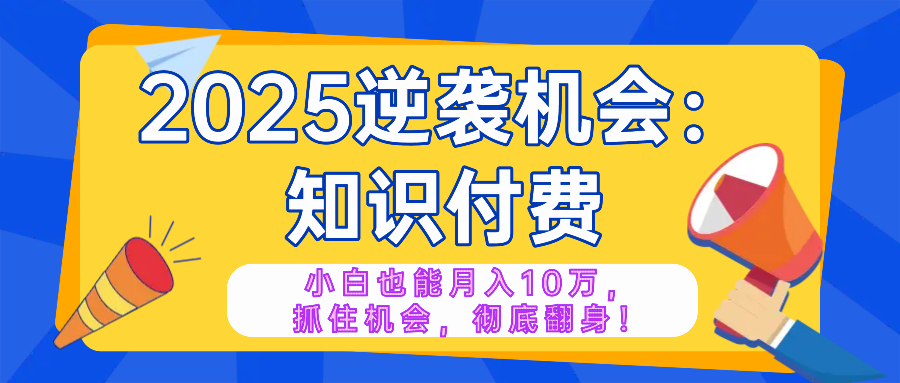 2025逆袭项目——知识付费，小白也能月入10万年入百万，抓住机会彻底翻...-轻资本网