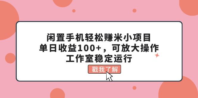 闲置手机轻松赚米小项目，单日收益100+，可放大操作，工作室稳定运行-轻资本网