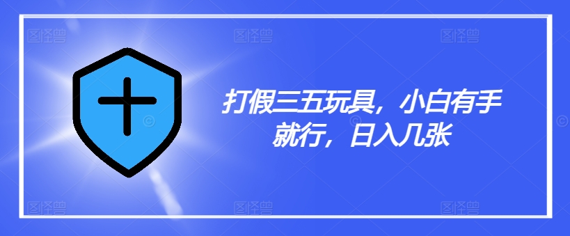 打假三五玩具，小白有手就行，日入几张【仅揭秘】-轻资本网