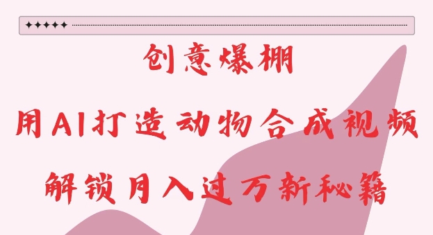 创意爆棚，用AI打造动物合成视频，解锁月入过W新秘籍【揭秘】-轻资本网