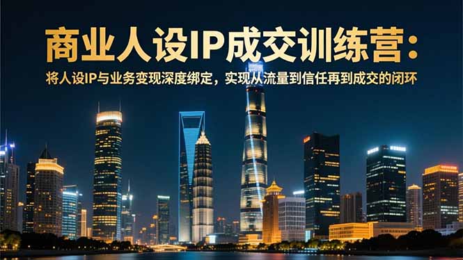 商业人设IP成交训练营-12月：将人设IP与业务变现深度绑定，从流量到信任再到成交闭环-轻资本网