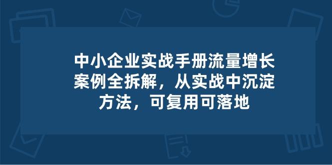 中小 企业 实操手册-流量增长案例拆解，从实操中沉淀方法，可复用可落地-轻资本网