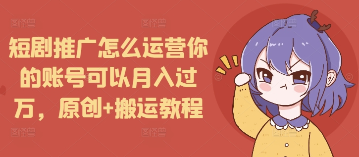 短剧推广怎么运营你的账号可以月入过万，原创+搬运教程-轻资本网
