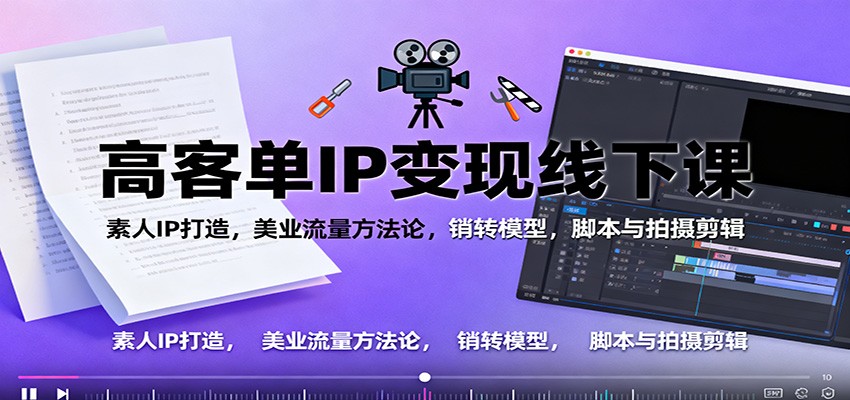 高客单IP变现线下大课：素人IP打造，美业流量方法论，销转模型，脚本与拍摄剪辑-轻资本网