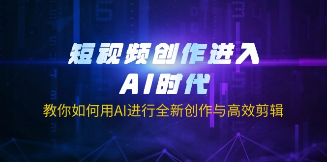 短视频创作进入AI时代，教你如何用AI进行全新创作与高效剪辑-轻资本网