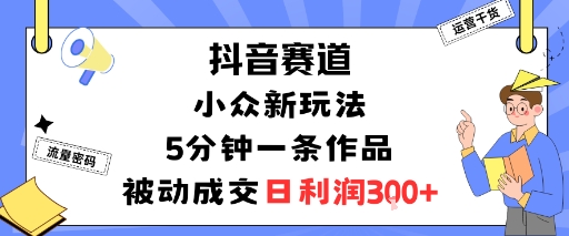 抖音赛道：小众新玩法，5分钟一条作品，被动成交，日利润3张-轻资本网