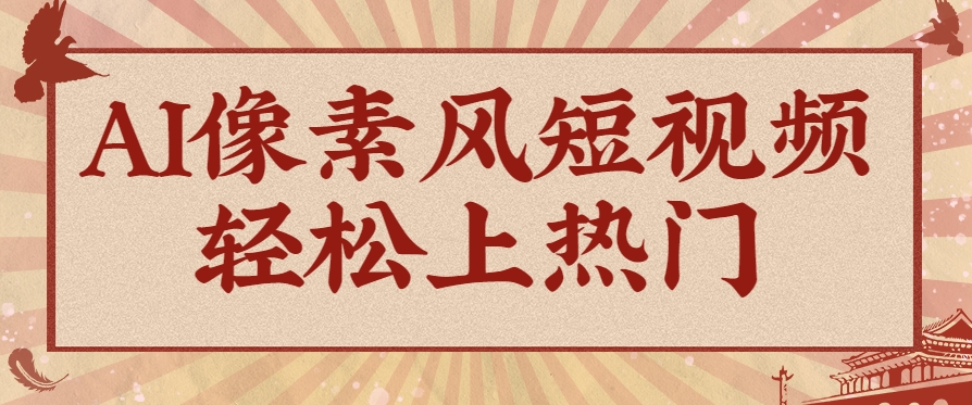 爆火1000万！AI像素风短视频制作方法，轻松上热门收割流量！完整保姆级教程！-轻资本网