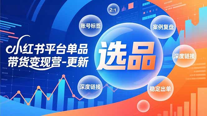 小红书平台单品带货变现营-更新，极致选品、账号标签、案例复盘，深度链接，快速启动稳定出单-轻资本网