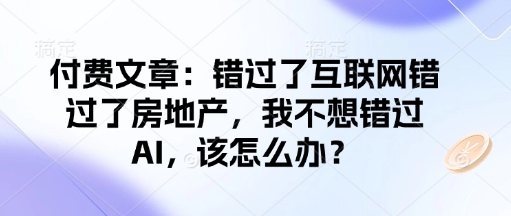 付费文章：错过了互联网错过了房地产，我不想错过AI，该怎么办？-轻资本网