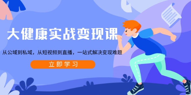 大健康实战变现课：从公域到私域，从短视频到直播，一站式解决变现难题-轻资本网