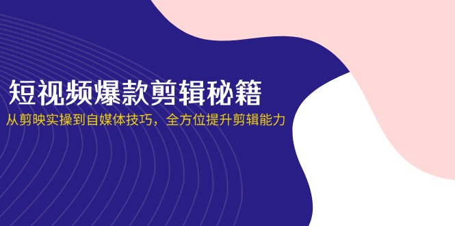 短视频爆款剪辑秘籍，从剪映实操到自媒体技巧，全方位提升剪辑能力-轻资本网