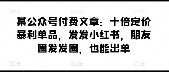 某公众号付费文章：十倍定价暴利单品，发发小红书，朋友圈发发圈，也能出单-轻资本网