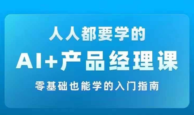 AI +产品经理实战项目必修课，从零到一教你学ai，零基础也能学的入门指南-轻资本网