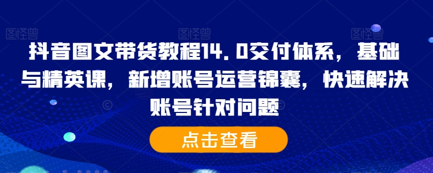抖音图文带货教程14.0交付体系，基础与精英课，新增账号运营锦囊，快速解决账号针对问题-轻资本网
