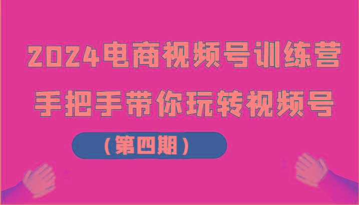 2024电商视频号训练营(第四期)手把手带你玩转视频号-轻资本网