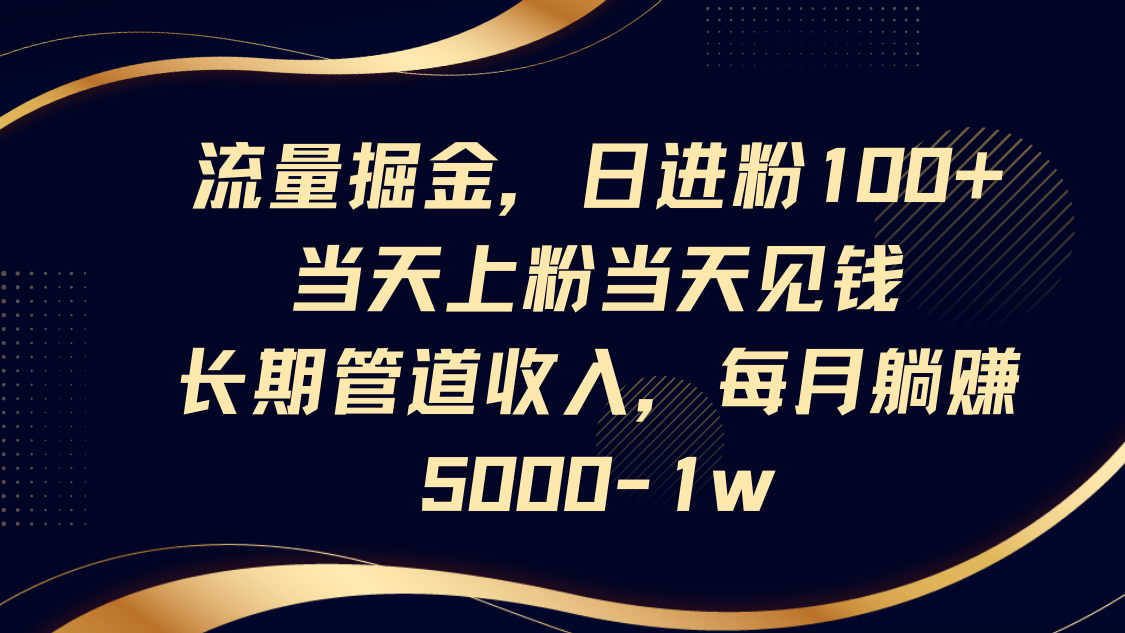 流量掘金，日进粉100+,当天上粉当天见钱，长期管道收入，每月躺赚5000-1w-轻资本网