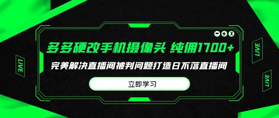 (9987期)多多硬改手机摄像头，单场带货纯佣1700+完美解决直播间被判问题，打造日...-轻资本网
