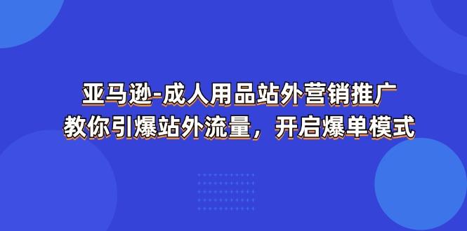 亚马逊-成人用品 站外营销推广  教你引爆站外流量，开启爆单模式-轻资本网