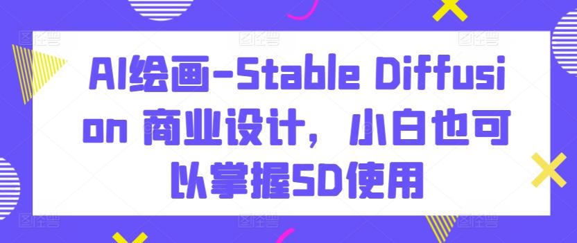 AI绘画-Stable Diffusion 商业设计，小白也可以掌握SD使用-轻资本网
