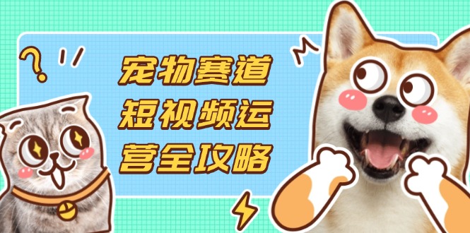 宠物赛道短视频运营全攻略，选品拍摄剪辑实操，实现流量到收益转化-轻资本网