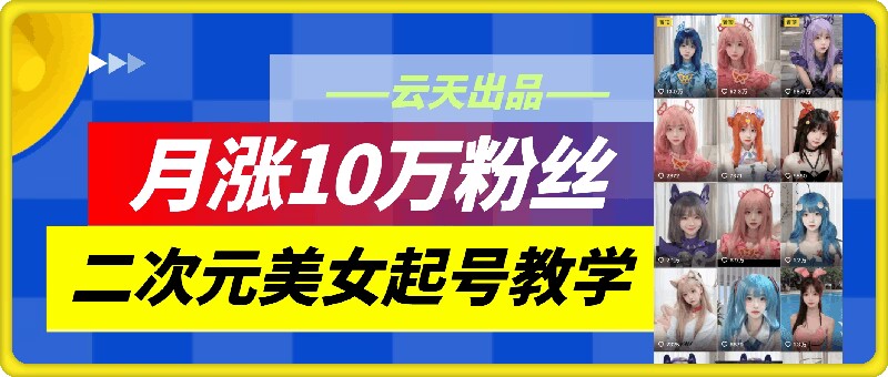 云天二次元美女起号教学，月涨10万粉丝，不判搬运-轻资本网