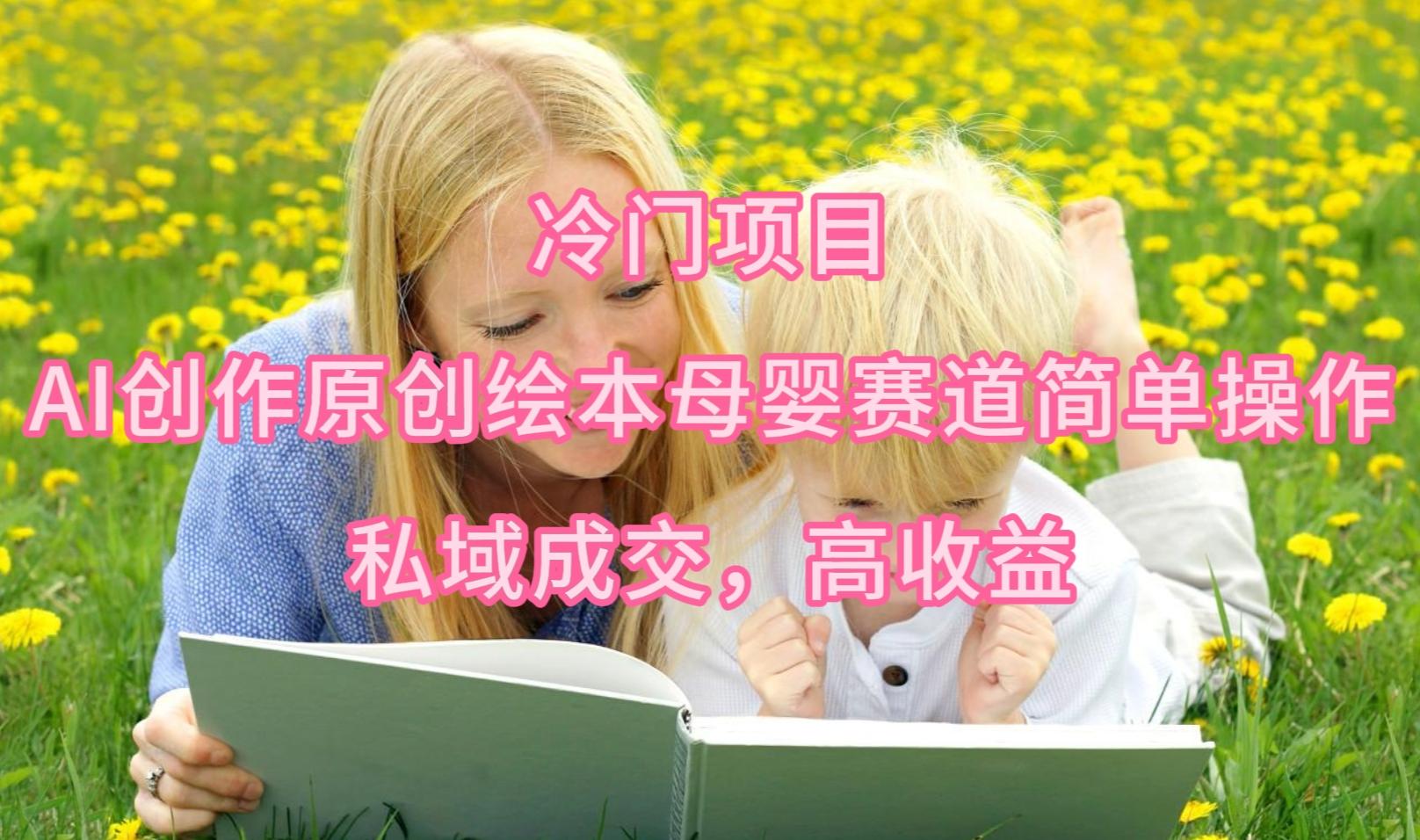 (9726期)冷门项目，AI创作原创绘本母婴赛道简单操作，私域成交，高收益-轻资本网