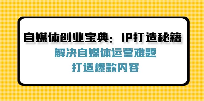 自媒体创业宝典：IP打造秘籍：解决自媒体运营难题，打造爆款内容-轻资本网