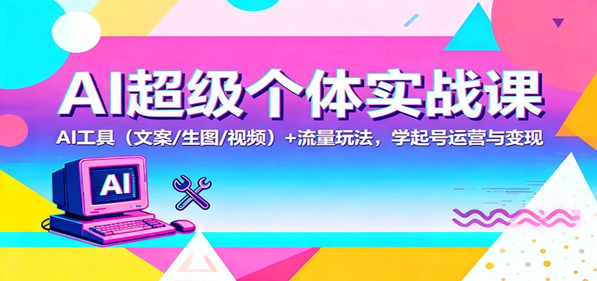AI超级个体实战课：AI 工具(文案/生图/视频)+ 流量玩法，学起号运营与变现-轻资本网