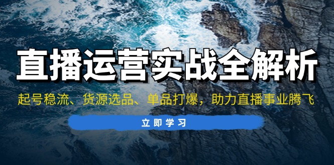 直播运营实战全解析：起号稳流、货源选品、单品打爆，助力直播事业腾飞-轻资本网