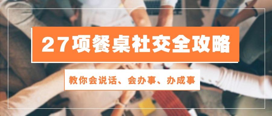27项 餐桌社交全攻略：教你会说话、会办事、办成事(28节课-轻资本网