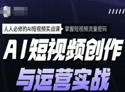AI短视频创作与运营实战课程，人人必修的AI短视频实战课，掌握短视频流量密码-轻资本网