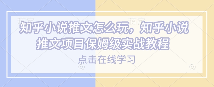知乎小说推文怎么玩，知乎小说推文项目保姆级实战教程-轻资本网