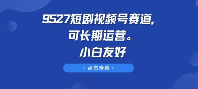 9527短剧视频号赛道，可长期运营，小白友好【揭秘】-轻资本网
