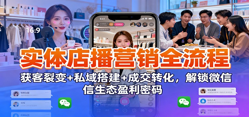 实体店播营销全流程：获客裂变+私域搭建+成交转化，解锁微信生态盈利密码-轻资本网