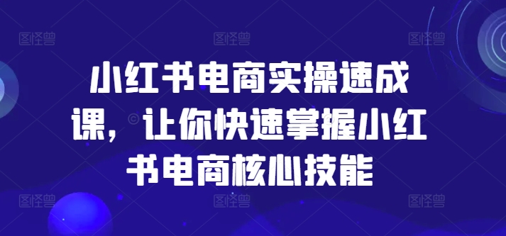 小红书电商实操速成课，让你快速掌握小红书电商核心技能-轻资本网